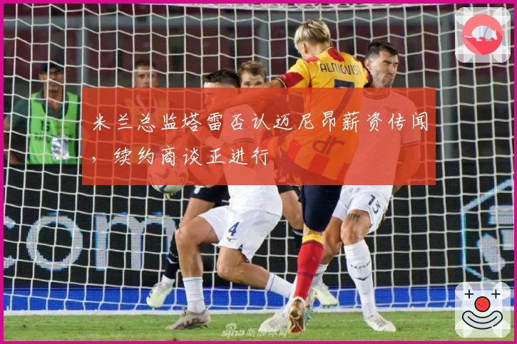 米兰总监塔雷否认迈尼昂薪资传闻，续约商谈正进行