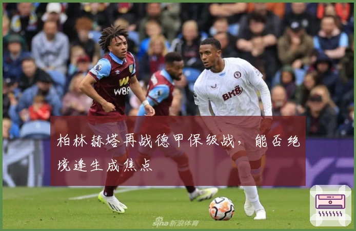 柏林赫塔再战德甲保级战,能否绝境逢生成焦点