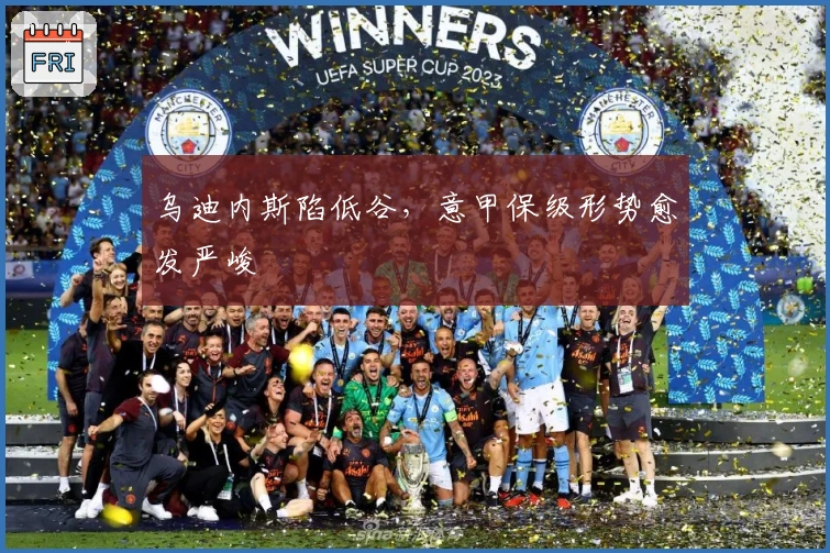 乌迪内斯陷低谷，意甲保级形势愈发严峻