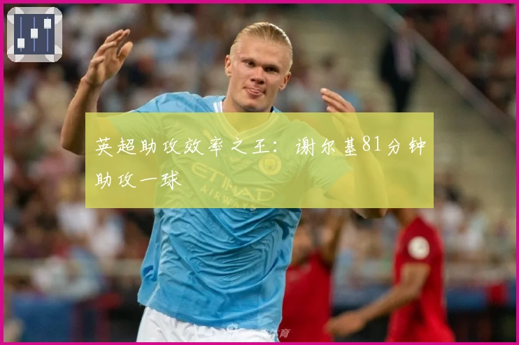 英超助攻效率之王：谢尔基81分钟助攻一球