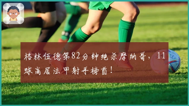 格林伍德第82分钟绝杀摩纳哥，11球高居法甲射手榜首！