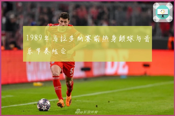 1989年马拉多纳赛前热身颠球与音乐节奏结合