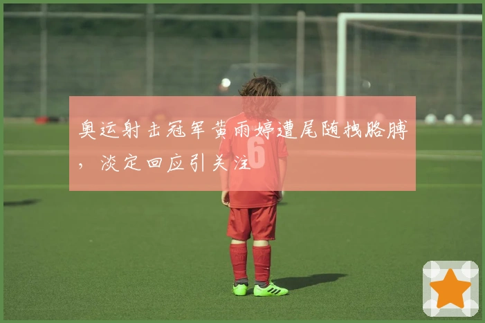 奥运射击冠军黄雨婷遭尾随拽胳膊，淡定回应引关注