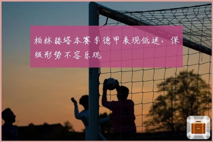 柏林赫塔本赛季德甲表现低迷，保级形势不容乐观