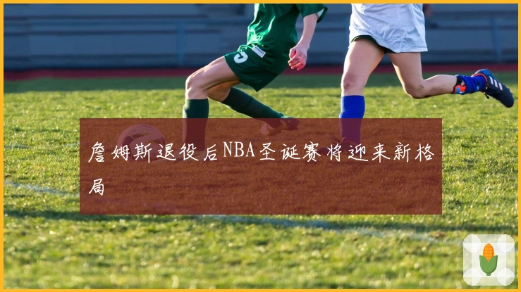 詹姆斯退役后NBA圣诞赛将迎来新格局