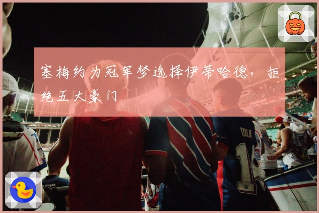 塞梅约为冠军梦选择伊蒂哈德，拒绝五大豪门