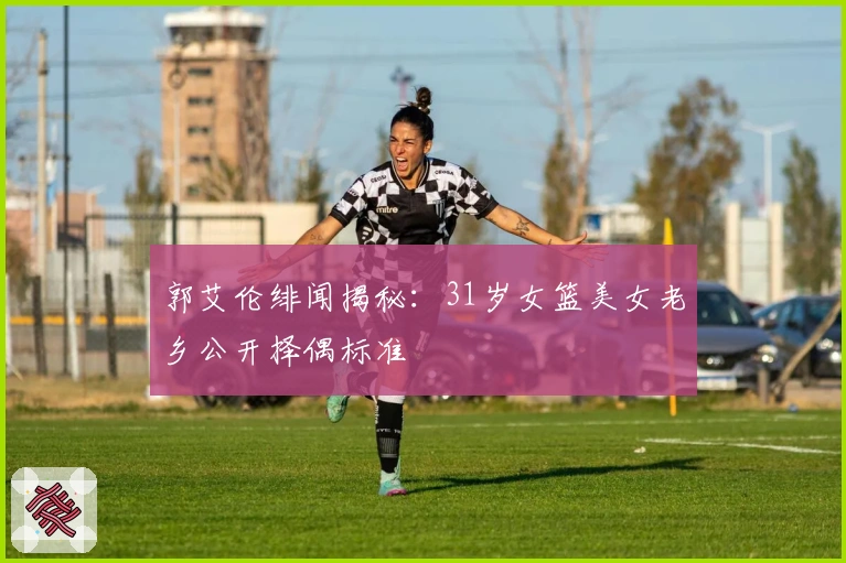 郭艾伦绯闻揭秘：31岁女篮美女老乡公开择偶标准