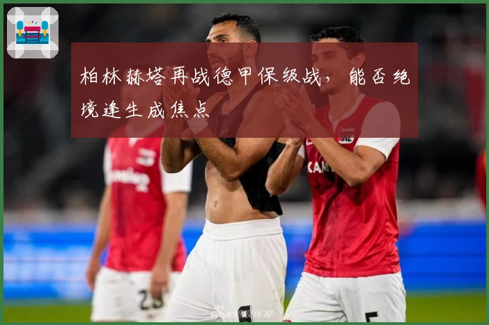 柏林赫塔再战德甲保级战，能否绝境逢生成焦点