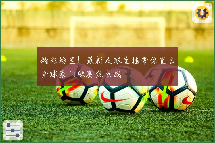 精彩纷呈!最新足球直播带你直击全球豪门联赛焦点战