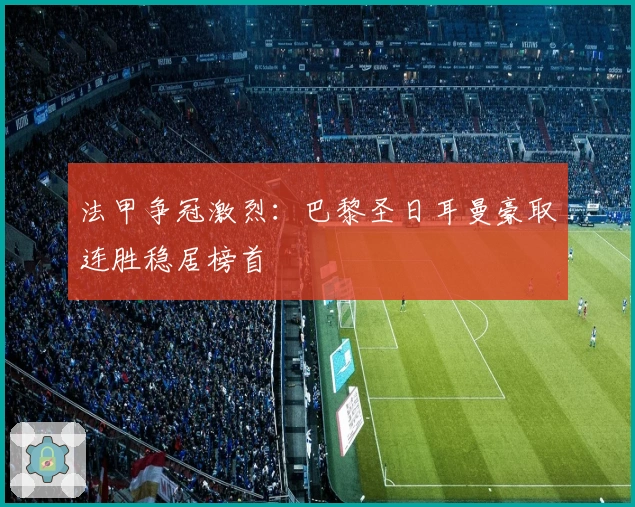 法甲争冠激烈：巴黎圣日耳曼豪取连胜稳居榜首