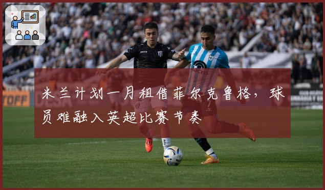 米兰计划一月租借菲尔克鲁格，球员难融入英超比赛节奏